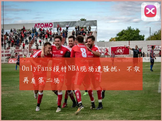 OnlyFans模特NBA现场遭骚扰,不敢再看第二场