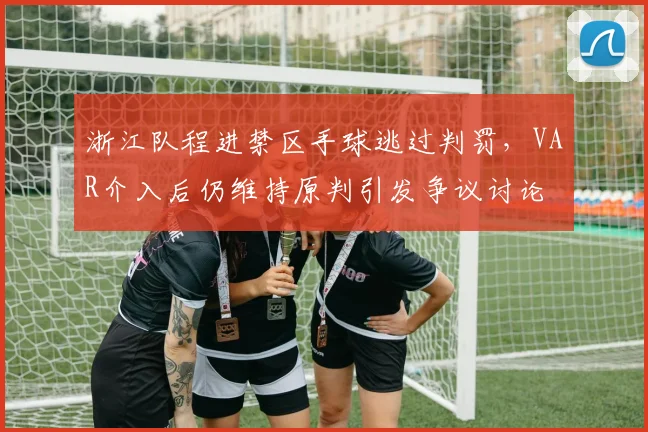 浙江队程进禁区手球逃过判罚,VAR介入后仍维持原判引发争议讨论