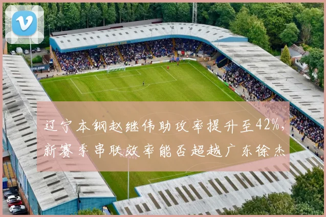 辽宁本钢赵继伟助攻率提升至42%,新赛季串联效率能否超越广东徐杰?
