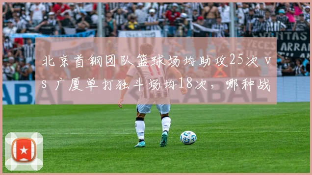 北京首钢团队篮球场均助攻25次 vs 广厦单打独斗场均18次,哪种战术更高效?