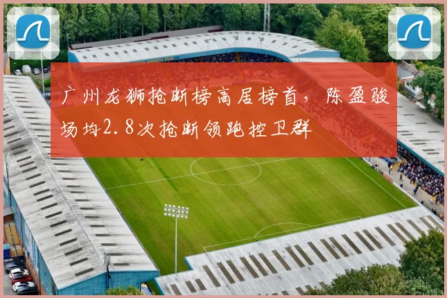 广州龙狮抢断榜高居榜首,陈盈骏场均2.8次抢断领跑控卫群