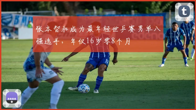 张本智和成为最年轻世乒赛男单八强选手，年仅16岁零8个月