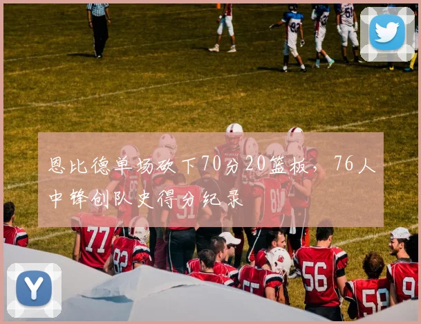 恩比德单场砍下70分20篮板，76人中锋创队史得分纪录