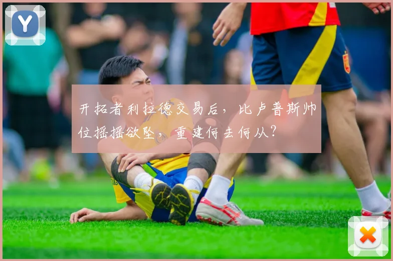 开拓者利拉德交易后,比卢普斯帅位摇摇欲坠,重建何去何从?