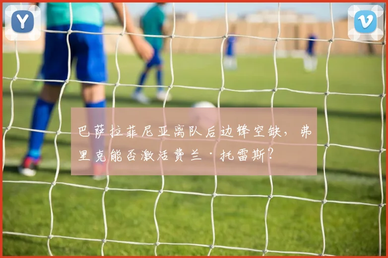 巴萨拉菲尼亚离队后边锋空缺,弗里克能否激活费兰·托雷斯?
