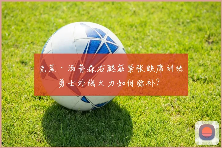 克莱·汤普森右腿筋紧张缺席训练，勇士外线火力如何弥补？