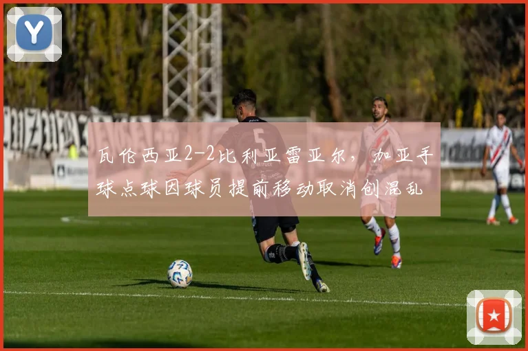 瓦伦西亚2-2比利亚雷亚尔，加亚手球点球因球员提前移动取消创混乱纪录