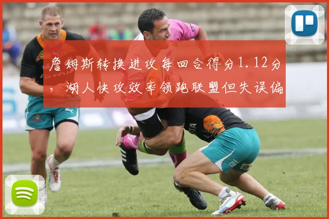詹姆斯转换进攻每回合得分1.12分,湖人快攻效率领跑联盟但失误偏高