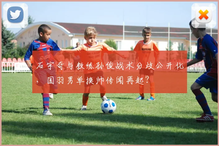 石宇奇与教练孙俊战术分歧公开化,国羽男单换帅传闻再起?
