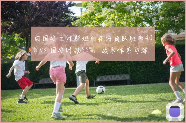 前国安主帅斯坦利在河南队胜率40% vs 国安时期55%,战术体系与球员匹配度成关键